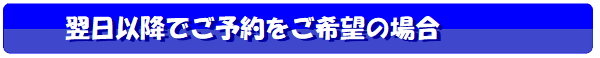 翌日以降でご予約をご希望の場合