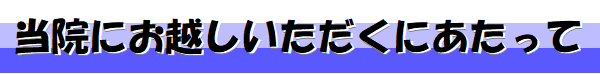当院にお越しいただくにあたって