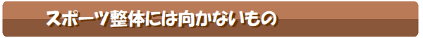 スポーツ整体には向かないもの